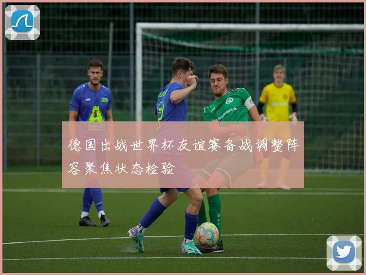 德国出战世界杯友谊赛备战调整阵容聚焦状态检验