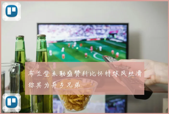 布兰登米勒盛赞科比怀特球风丝滑称其为异乡兄弟
