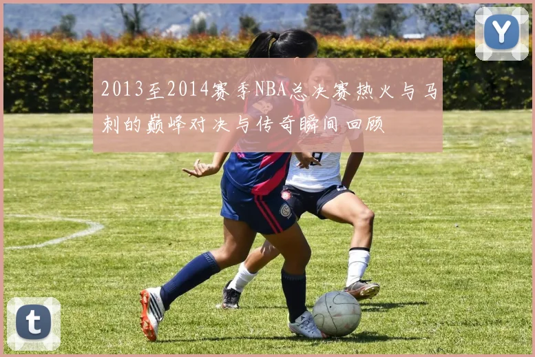 2013至2014赛季NBA总决赛热火与马刺的巅峰对决与传奇瞬间回顾