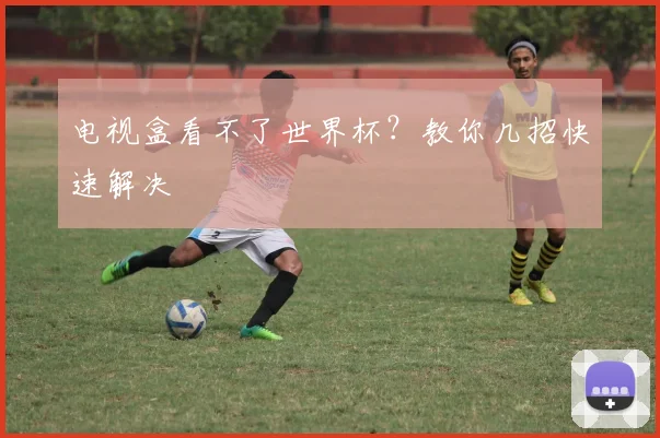 电视盒看不了世界杯？教你几招快速解决