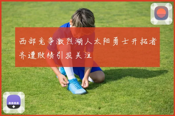 西部竞争激烈湖人太阳勇士开拓者齐遭败绩引发关注