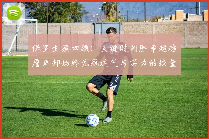 保罗生涯回顾：关键时刻胜率超越詹库却始终无冠运气与实力的较量
