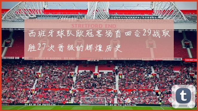 西班牙球队欧冠客场首回合29战取胜27次晋级的辉煌历史