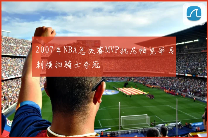 2007年NBA总决赛MVP托尼帕克率马刺横扫骑士夺冠