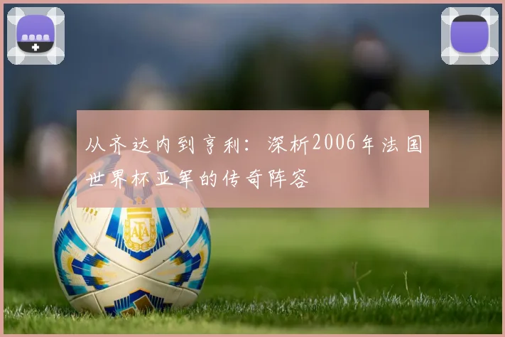 从齐达内到亨利：深析2006年法国世界杯亚军的传奇阵容