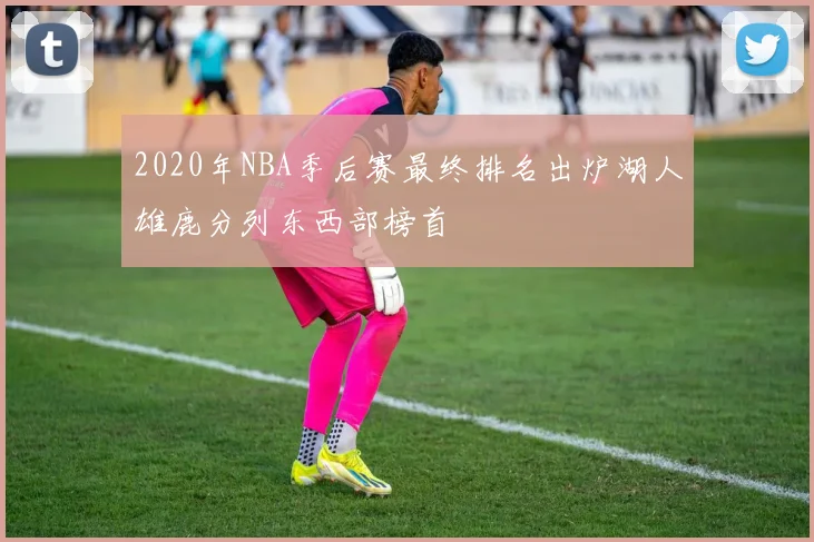 2020年NBA季后赛最终排名出炉湖人雄鹿分列东西部榜首